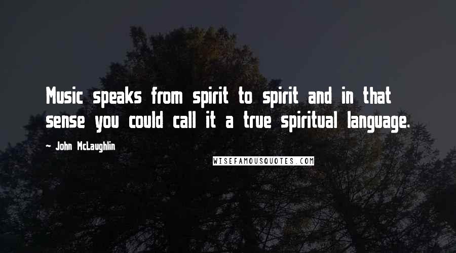 John McLaughlin Quotes: Music speaks from spirit to spirit and in that sense you could call it a true spiritual language.