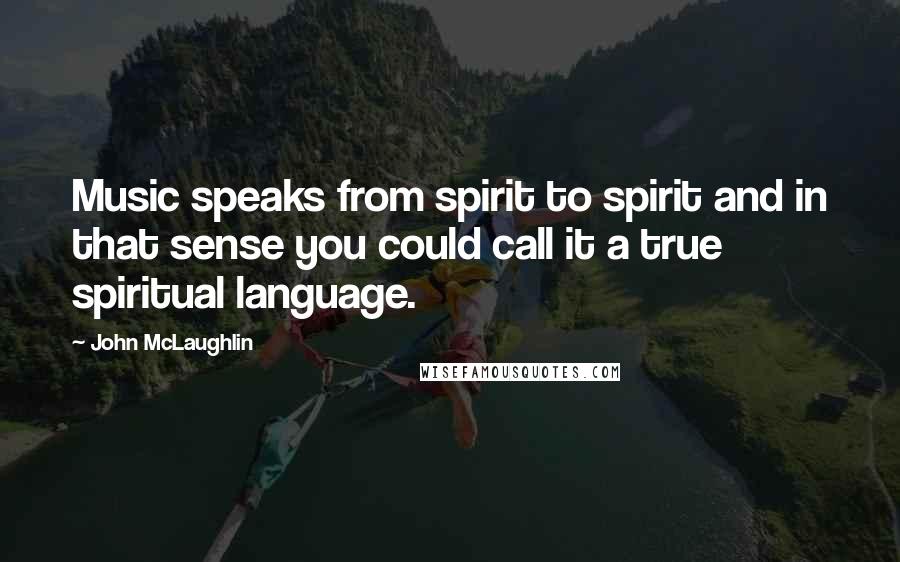 John McLaughlin Quotes: Music speaks from spirit to spirit and in that sense you could call it a true spiritual language.