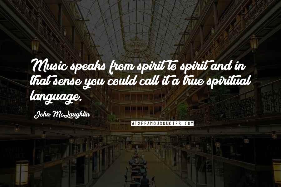 John McLaughlin Quotes: Music speaks from spirit to spirit and in that sense you could call it a true spiritual language.
