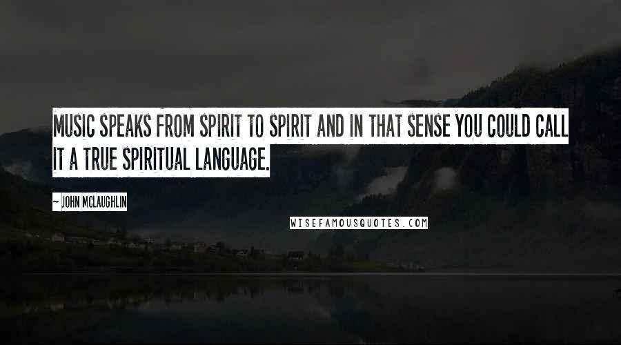 John McLaughlin Quotes: Music speaks from spirit to spirit and in that sense you could call it a true spiritual language.