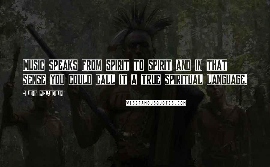 John McLaughlin Quotes: Music speaks from spirit to spirit and in that sense you could call it a true spiritual language.