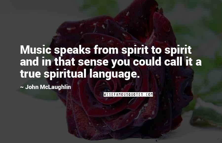 John McLaughlin Quotes: Music speaks from spirit to spirit and in that sense you could call it a true spiritual language.