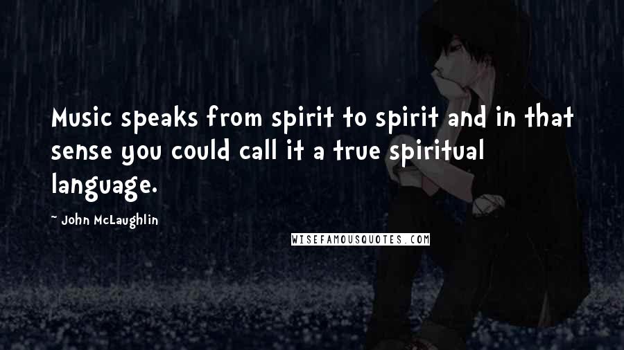 John McLaughlin Quotes: Music speaks from spirit to spirit and in that sense you could call it a true spiritual language.