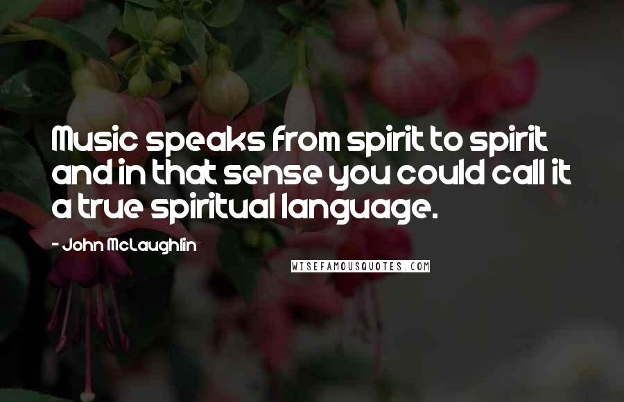 John McLaughlin Quotes: Music speaks from spirit to spirit and in that sense you could call it a true spiritual language.