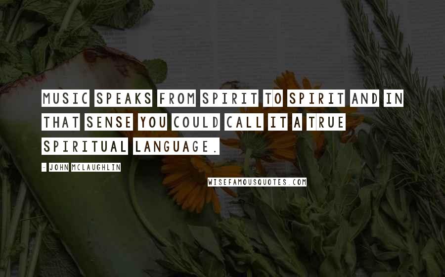 John McLaughlin Quotes: Music speaks from spirit to spirit and in that sense you could call it a true spiritual language.