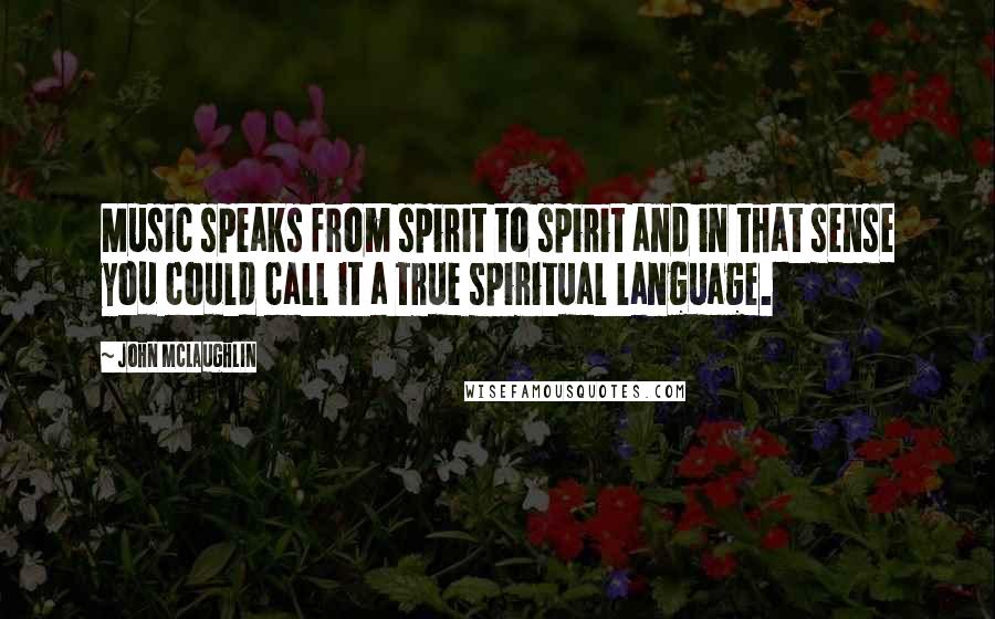 John McLaughlin Quotes: Music speaks from spirit to spirit and in that sense you could call it a true spiritual language.