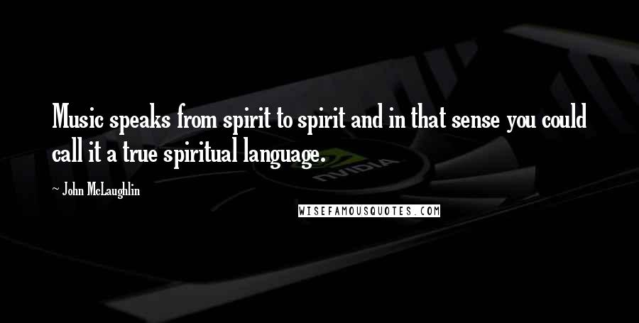 John McLaughlin Quotes: Music speaks from spirit to spirit and in that sense you could call it a true spiritual language.