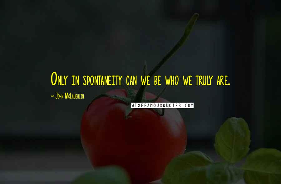 John McLaughlin Quotes: Only in spontaneity can we be who we truly are.