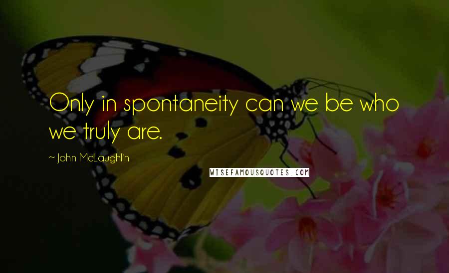 John McLaughlin Quotes: Only in spontaneity can we be who we truly are.