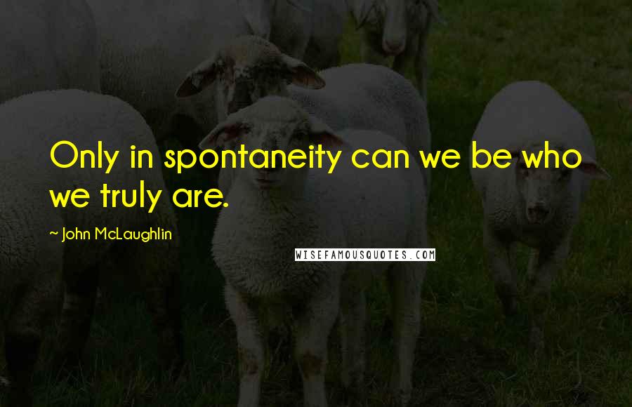 John McLaughlin Quotes: Only in spontaneity can we be who we truly are.