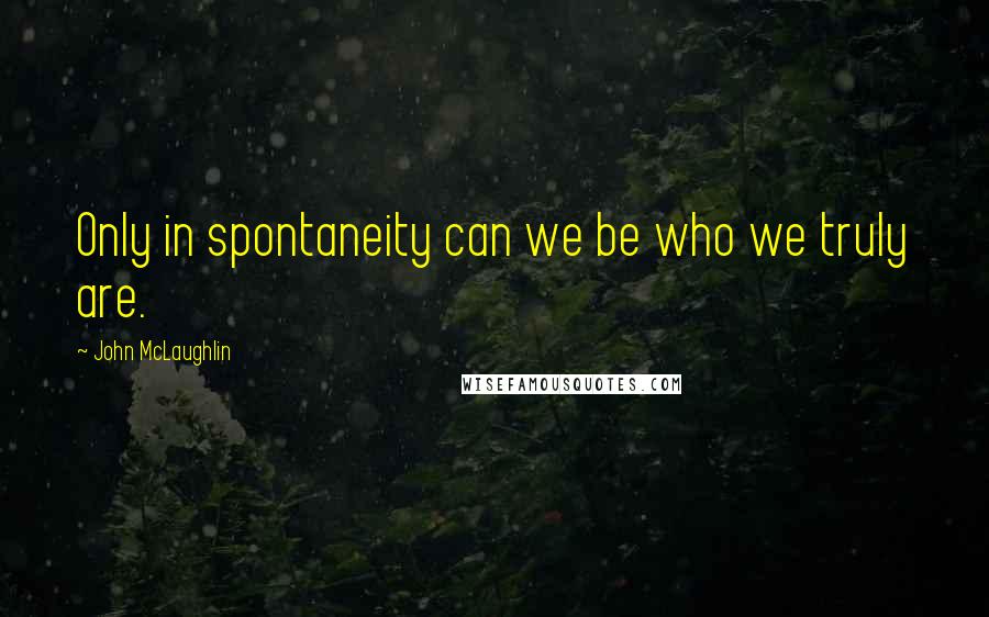 John McLaughlin Quotes: Only in spontaneity can we be who we truly are.