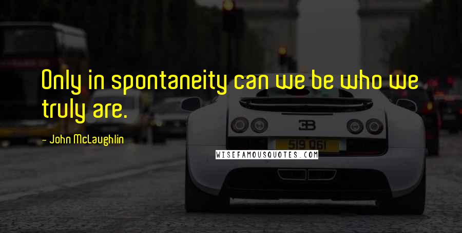 John McLaughlin Quotes: Only in spontaneity can we be who we truly are.