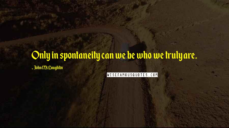 John McLaughlin Quotes: Only in spontaneity can we be who we truly are.