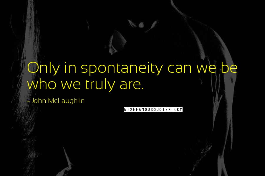 John McLaughlin Quotes: Only in spontaneity can we be who we truly are.