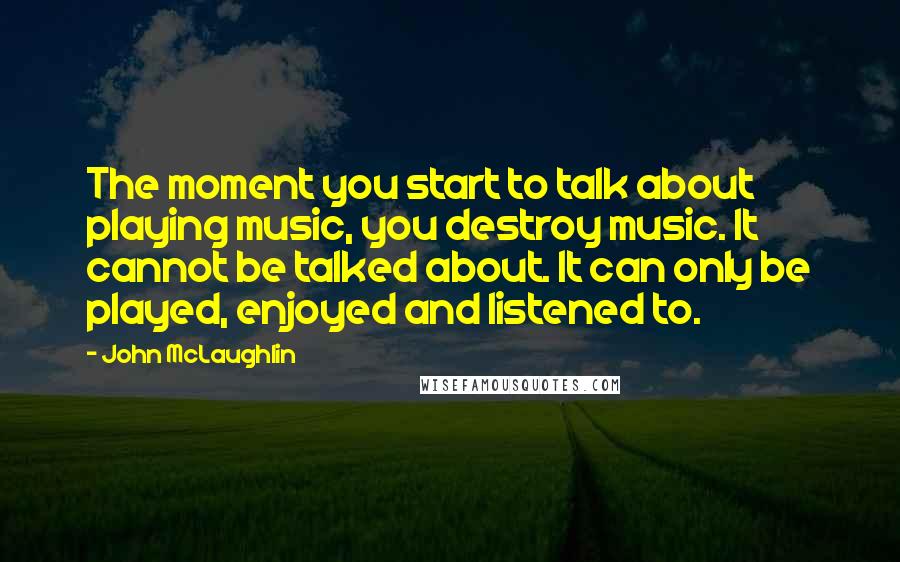 John McLaughlin Quotes: The moment you start to talk about playing music, you destroy music. It cannot be talked about. It can only be played, enjoyed and listened to.