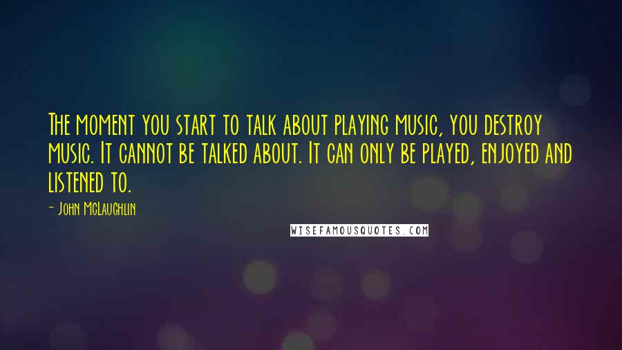 John McLaughlin Quotes: The moment you start to talk about playing music, you destroy music. It cannot be talked about. It can only be played, enjoyed and listened to.