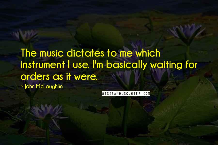 John McLaughlin Quotes: The music dictates to me which instrument I use. I'm basically waiting for orders as it were.