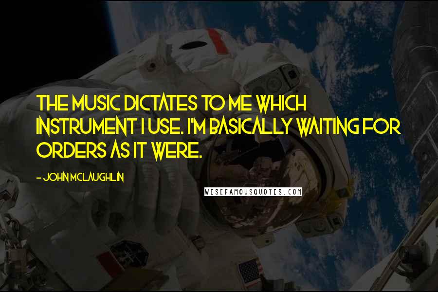 John McLaughlin Quotes: The music dictates to me which instrument I use. I'm basically waiting for orders as it were.