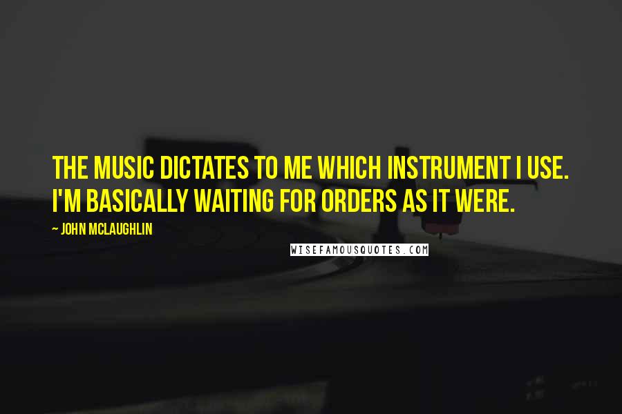 John McLaughlin Quotes: The music dictates to me which instrument I use. I'm basically waiting for orders as it were.