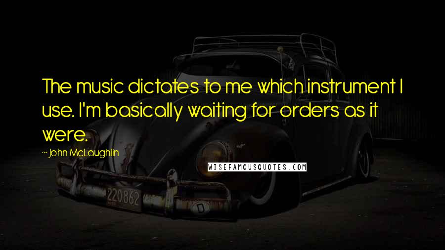 John McLaughlin Quotes: The music dictates to me which instrument I use. I'm basically waiting for orders as it were.