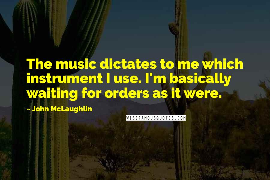 John McLaughlin Quotes: The music dictates to me which instrument I use. I'm basically waiting for orders as it were.