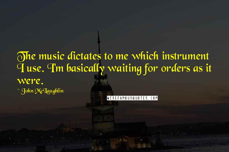 John McLaughlin Quotes: The music dictates to me which instrument I use. I'm basically waiting for orders as it were.