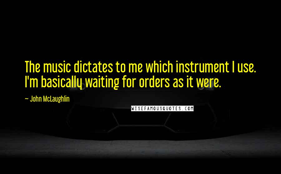 John McLaughlin Quotes: The music dictates to me which instrument I use. I'm basically waiting for orders as it were.