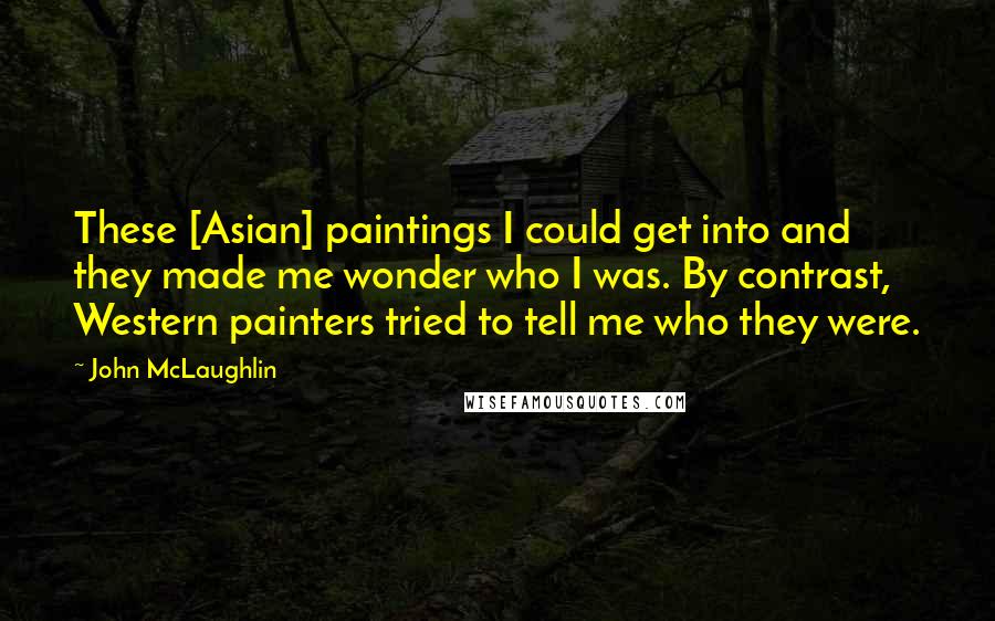 John McLaughlin Quotes: These [Asian] paintings I could get into and they made me wonder who I was. By contrast, Western painters tried to tell me who they were.