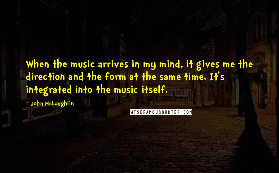John McLaughlin Quotes: When the music arrives in my mind, it gives me the direction and the form at the same time. It's integrated into the music itself.