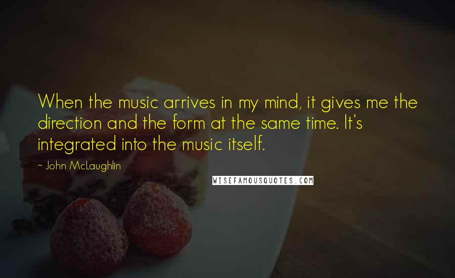 John McLaughlin Quotes: When the music arrives in my mind, it gives me the direction and the form at the same time. It's integrated into the music itself.