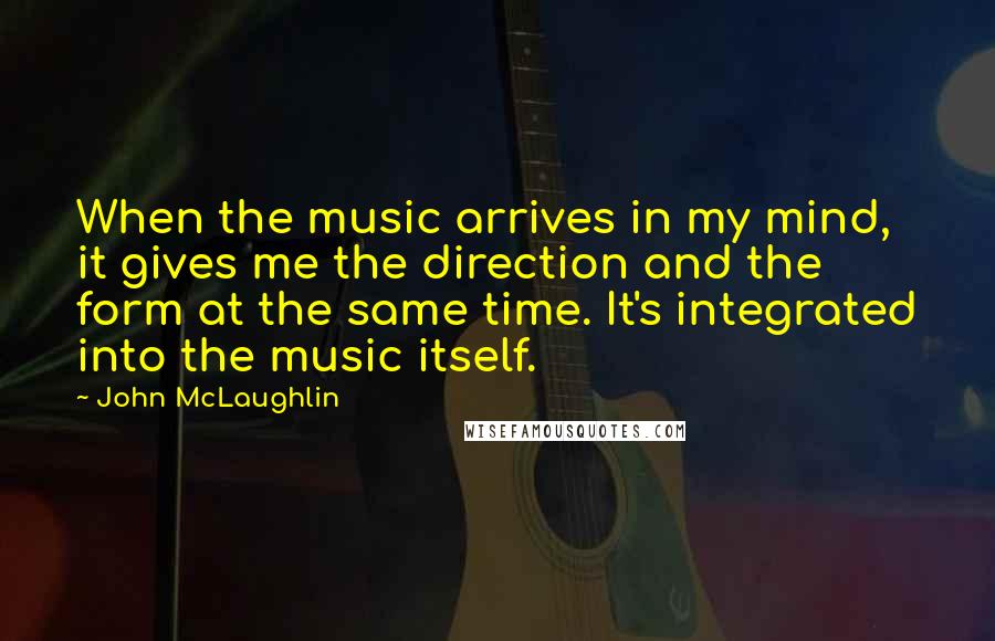 John McLaughlin Quotes: When the music arrives in my mind, it gives me the direction and the form at the same time. It's integrated into the music itself.