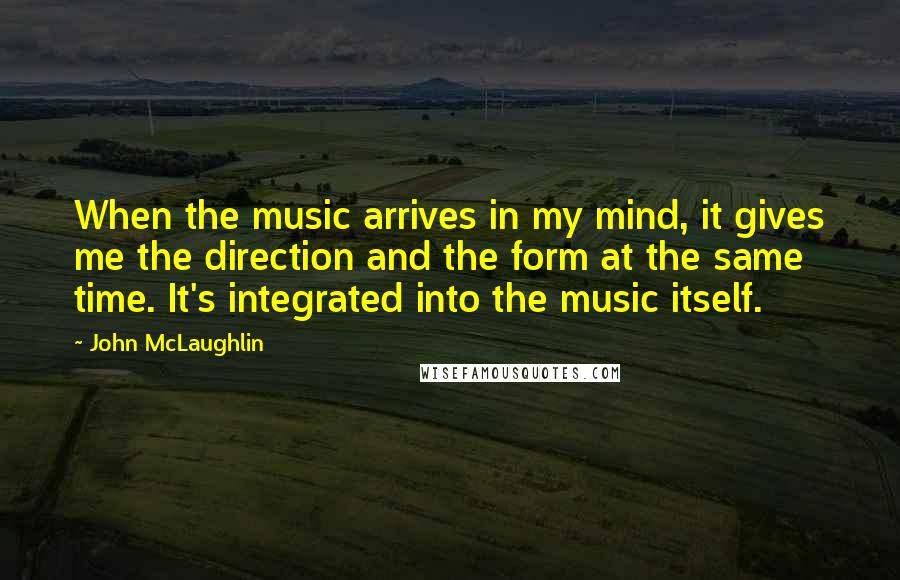 John McLaughlin Quotes: When the music arrives in my mind, it gives me the direction and the form at the same time. It's integrated into the music itself.