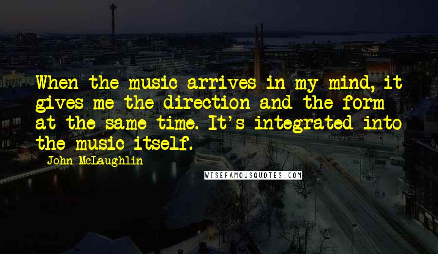 John McLaughlin Quotes: When the music arrives in my mind, it gives me the direction and the form at the same time. It's integrated into the music itself.