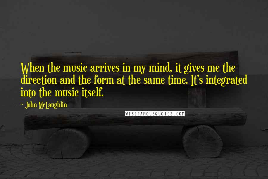 John McLaughlin Quotes: When the music arrives in my mind, it gives me the direction and the form at the same time. It's integrated into the music itself.