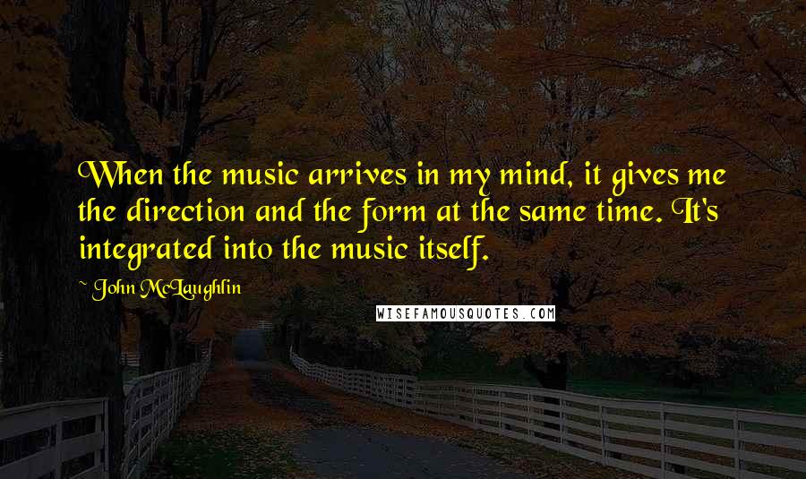 John McLaughlin Quotes: When the music arrives in my mind, it gives me the direction and the form at the same time. It's integrated into the music itself.