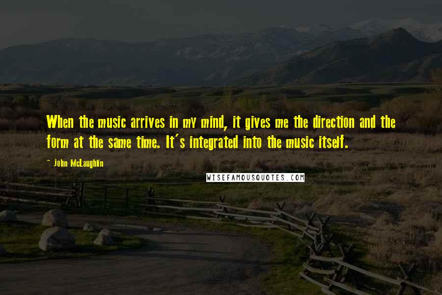 John McLaughlin Quotes: When the music arrives in my mind, it gives me the direction and the form at the same time. It's integrated into the music itself.
