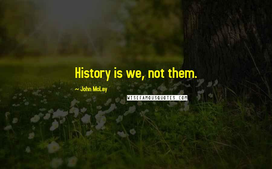 John McLay Quotes: History is we, not them.