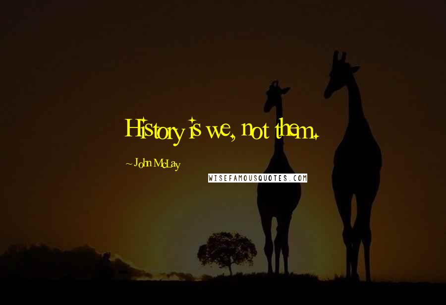 John McLay Quotes: History is we, not them.