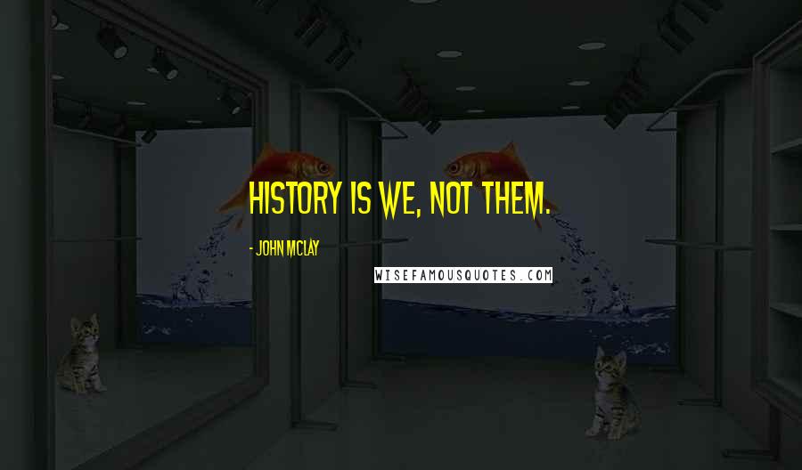 John McLay Quotes: History is we, not them.