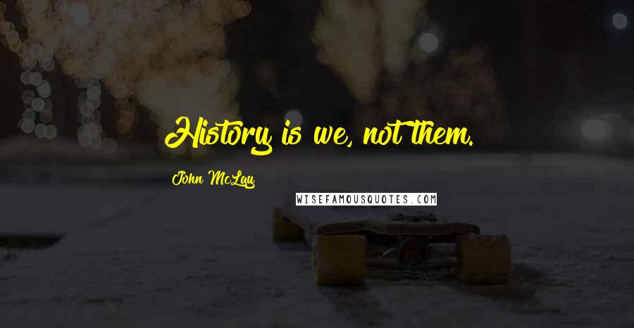 John McLay Quotes: History is we, not them.