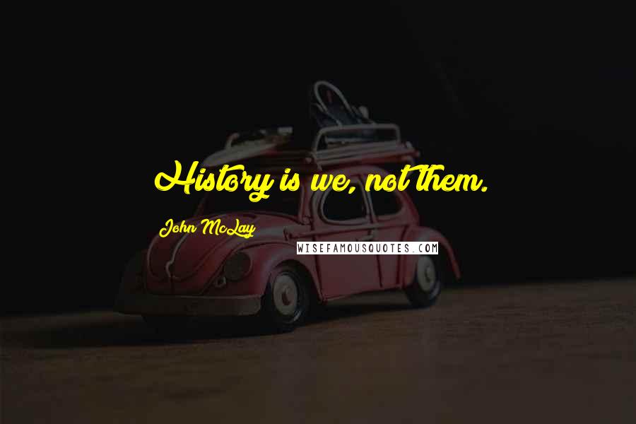 John McLay Quotes: History is we, not them.