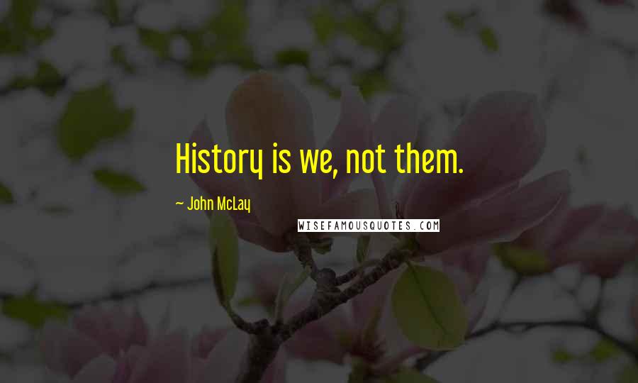 John McLay Quotes: History is we, not them.