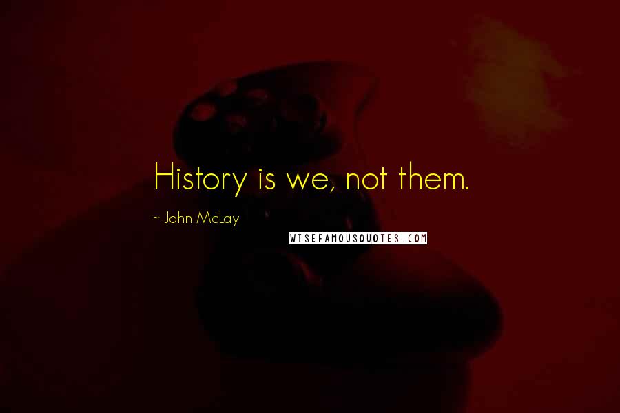 John McLay Quotes: History is we, not them.
