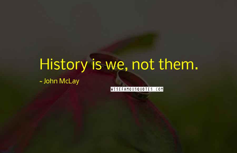 John McLay Quotes: History is we, not them.