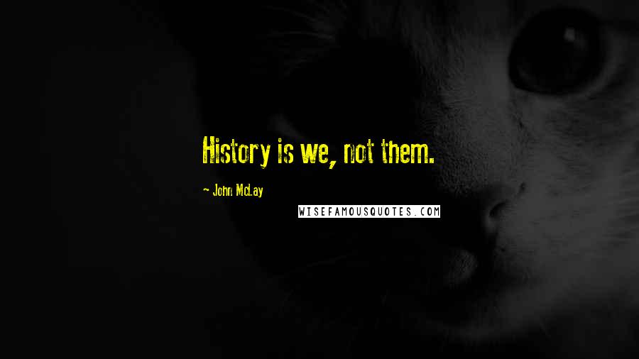 John McLay Quotes: History is we, not them.