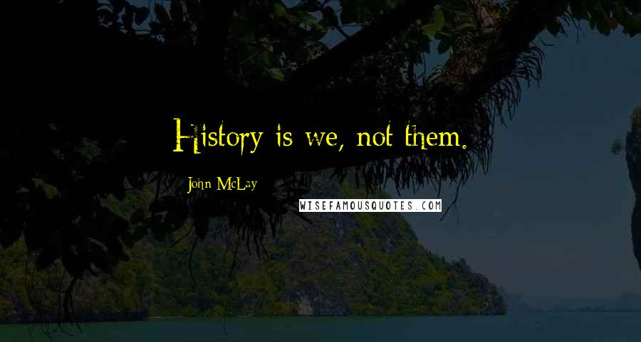 John McLay Quotes: History is we, not them.