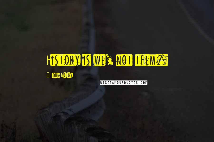 John McLay Quotes: History is we, not them.