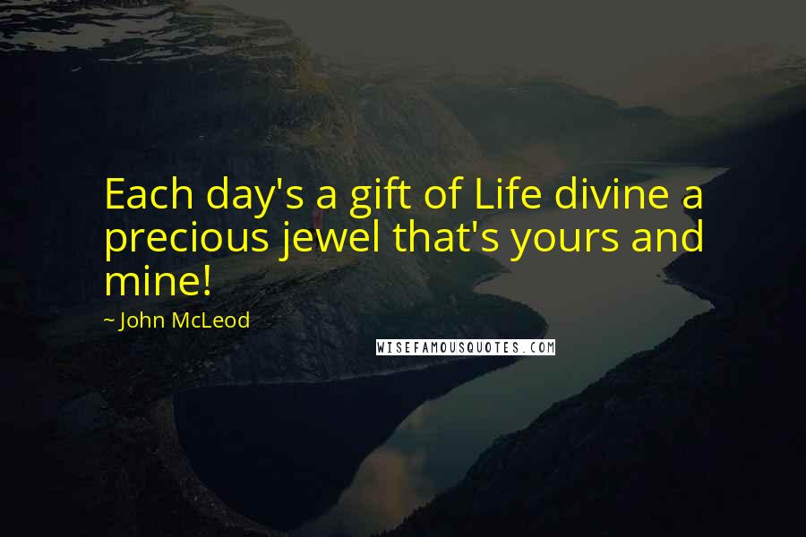 John McLeod Quotes: Each day's a gift of Life divine a precious jewel that's yours and mine!