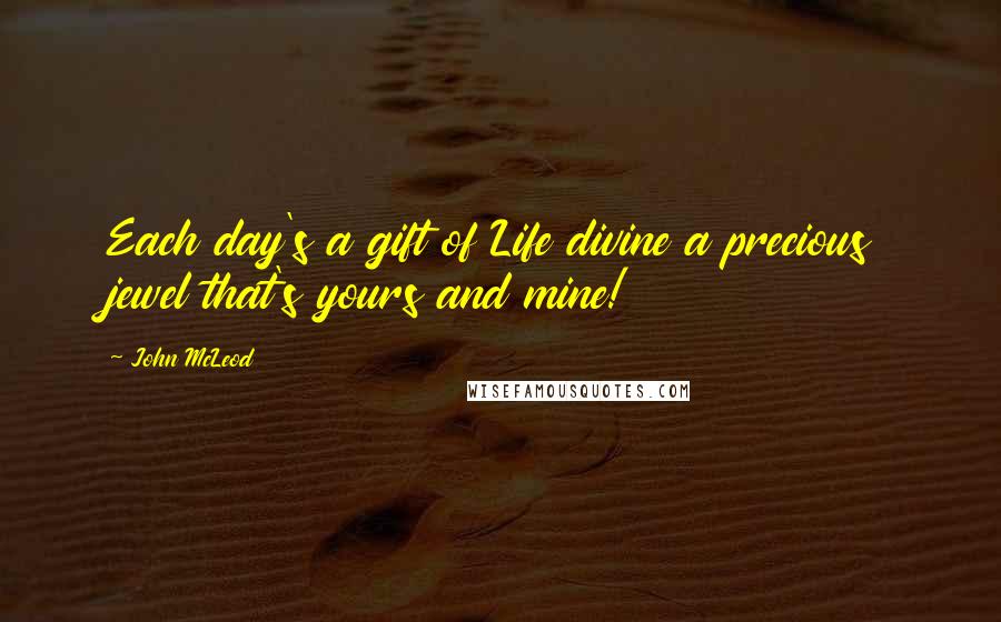 John McLeod Quotes: Each day's a gift of Life divine a precious jewel that's yours and mine!