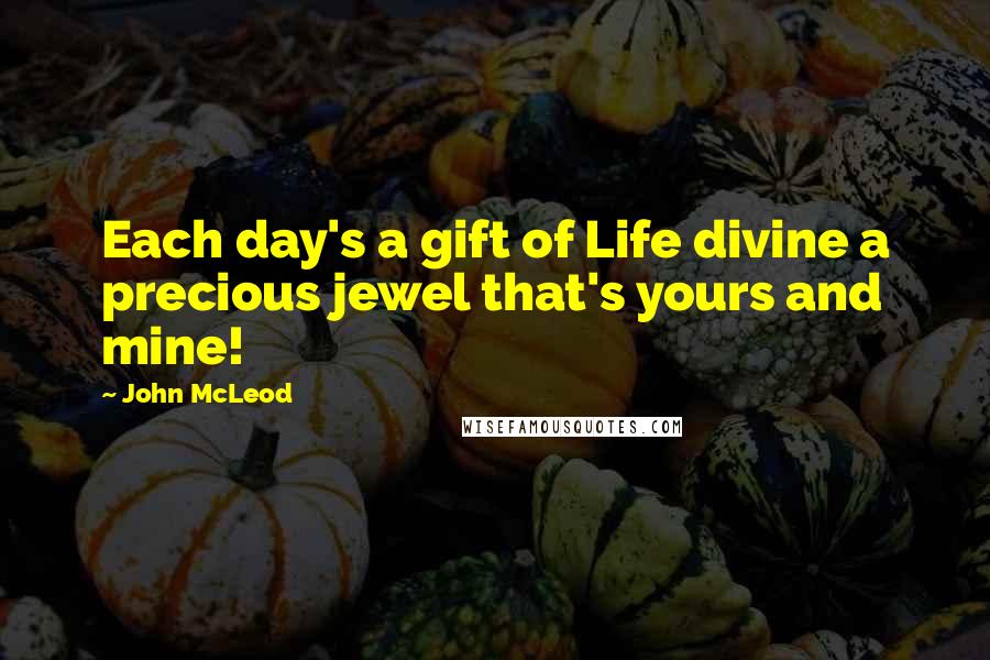 John McLeod Quotes: Each day's a gift of Life divine a precious jewel that's yours and mine!